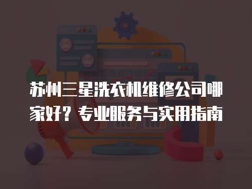 蘇州三星洗衣機(jī)維修公司哪家好？專(zhuān)業(yè)服務(wù)與實(shí)用指南