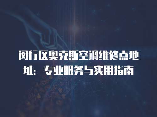 閔行區(qū)奧克斯空調(diào)維修點(diǎn)地址：專業(yè)服務(wù)與實(shí)用指南