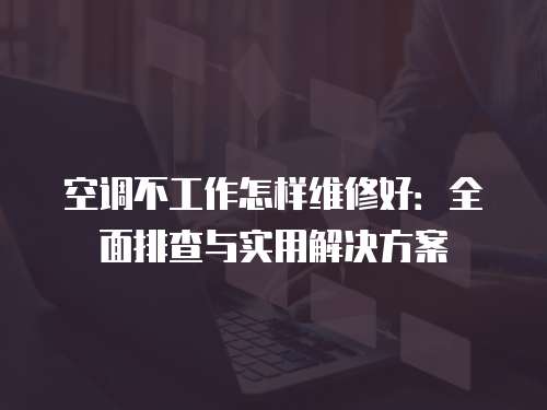 空調(diào)不工作怎樣維修好：全面排查與實(shí)用解決方案
