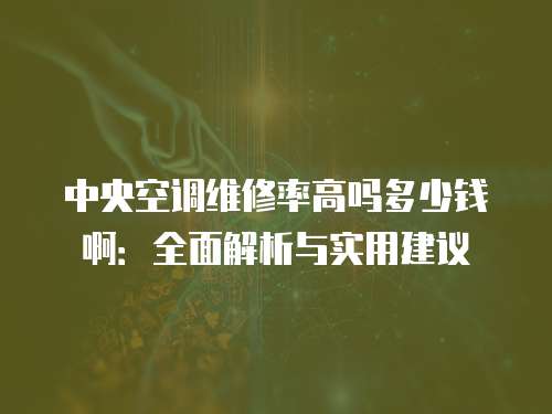 中央空調(diào)維修率高嗎多少錢(qián)啊：全面解析與實(shí)用建議