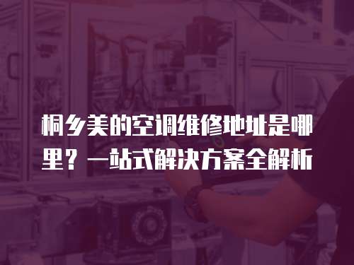 桐鄉美的空調維修地址是哪里？一站式解決方案全解析
