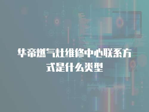 華帝燃氣灶維修中心聯(lián)系方式是什么類型