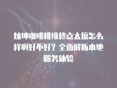 燦坤咖啡機維修點太原怎么樣啊好不好？全面解析本地服務體驗