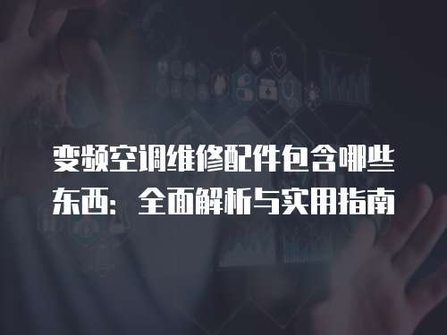 變頻空調維修配件包含哪些東西：全面解析與實用指南