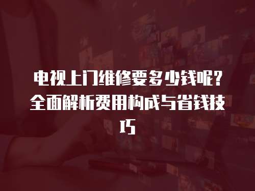 電視上門維修要多少錢呢？全面解析費用構成與省錢技巧