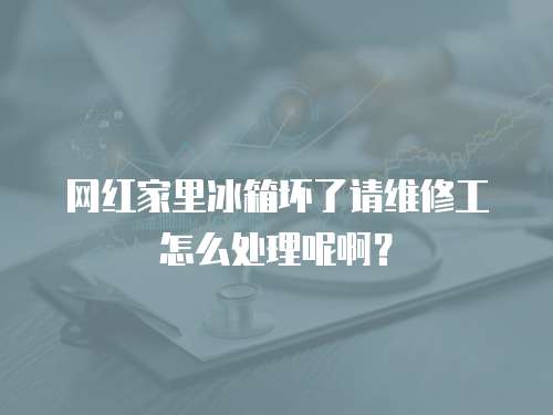 網紅家里冰箱壞了請維修工怎么處理呢啊？