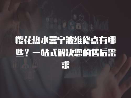 櫻花熱水器寧波維修點有哪些？一站式解決您的售后需求