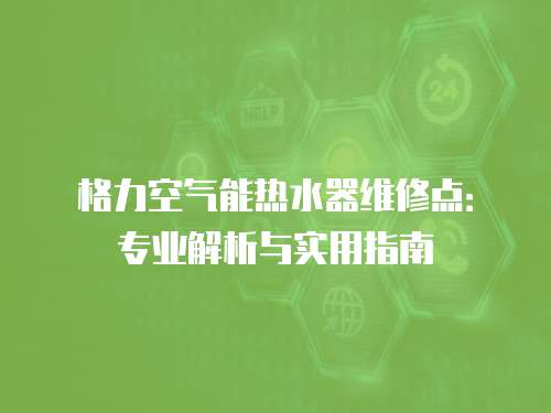 格力空氣能熱水器維修點：專業(yè)解析與實用指南