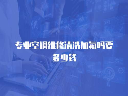 專業(yè)空調(diào)維修清洗加氟嗎要多少錢