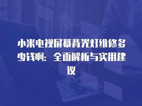 小米電視屏幕背光燈維修多少錢啊：全面解析與實用建議