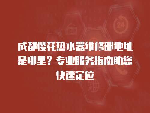 成都櫻花熱水器維修部地址是哪里？專業服務指南助您快速定位