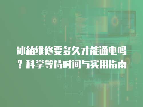 冰箱維修要多久才能通電嗎？科學(xué)等待時(shí)間與實(shí)用指南