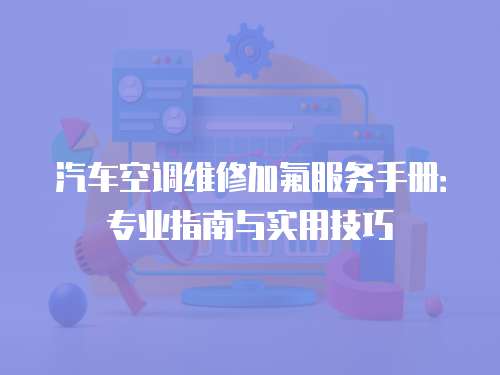 汽車空調(diào)維修加氟服務(wù)手冊：專業(yè)指南與實(shí)用技巧