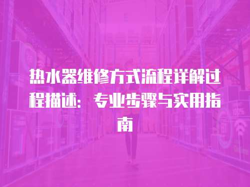 熱水器維修方式流程詳解過程描述：專業(yè)步驟與實(shí)用指南