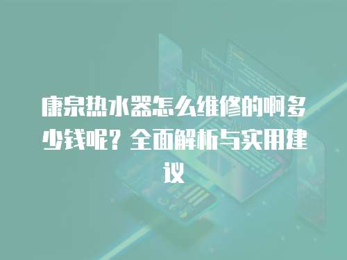 康泉熱水器怎么維修的啊多少錢呢？全面解析與實用建議