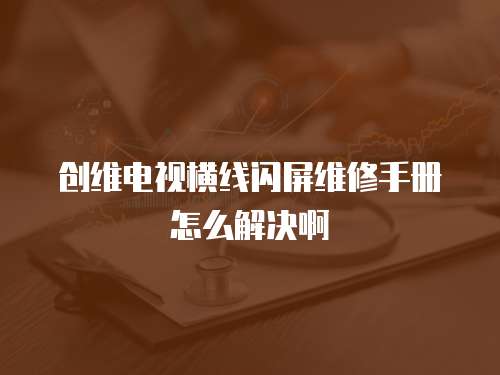 創維電視橫線閃屏維修手冊怎么解決啊