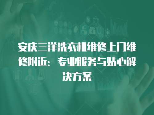 安慶三洋洗衣機維修上門維修附近：專業(yè)服務與貼心解決方案