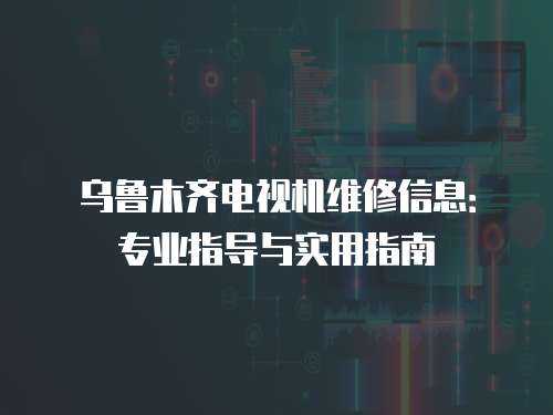 烏魯木齊電視機(jī)維修信息：專(zhuān)業(yè)指導(dǎo)與實(shí)用指南