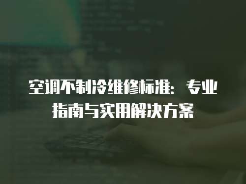 空調不制冷維修標準：專業指南與實用解決方案