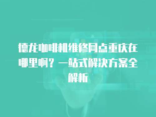 德龍咖啡機維修網點重慶在哪里啊？一站式解決方案全解析