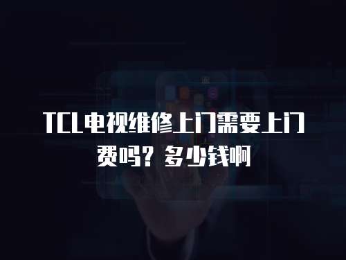 TCL電視維修上門需要上門費(fèi)嗎？多少錢啊