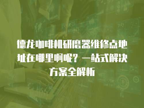 德龍咖啡機(jī)研磨器維修點(diǎn)地址在哪里啊呢？一站式解決方案全解析
