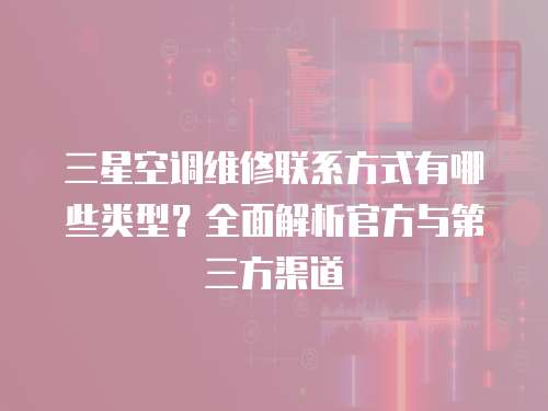 三星空調維修聯系方式有哪些類型？全面解析官方與第三方渠道