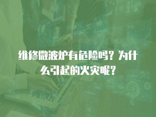 維修微波爐有危險(xiǎn)嗎？為什么引起的火災(zāi)呢？