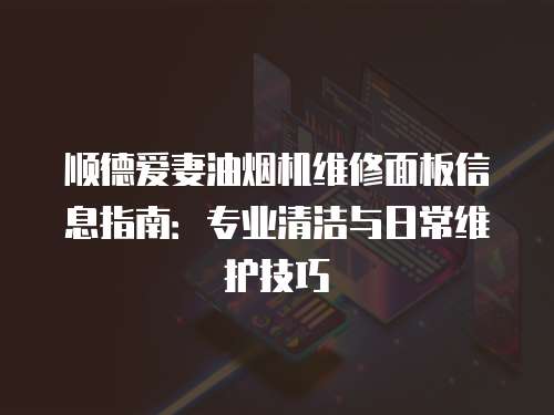 順德愛妻油煙機維修面板信息指南：專業(yè)清潔與日常維護技巧