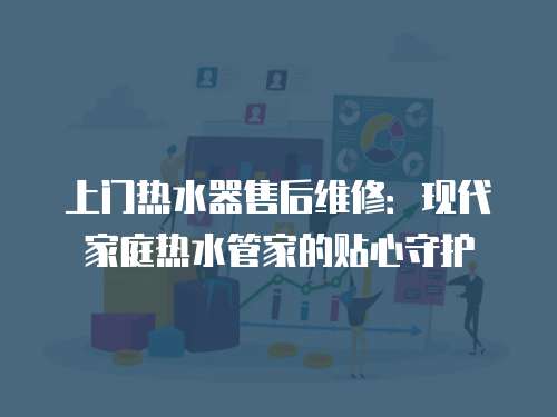 上門熱水器售后維修：現(xiàn)代家庭熱水管家的貼心守護