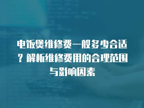 電飯煲維修費(fèi)一般多少合適？解析維修費(fèi)用的合理范圍與影響因素