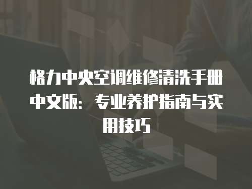 格力中央空調(diào)維修清洗手冊中文版：專業(yè)養(yǎng)護(hù)指南與實(shí)用技巧