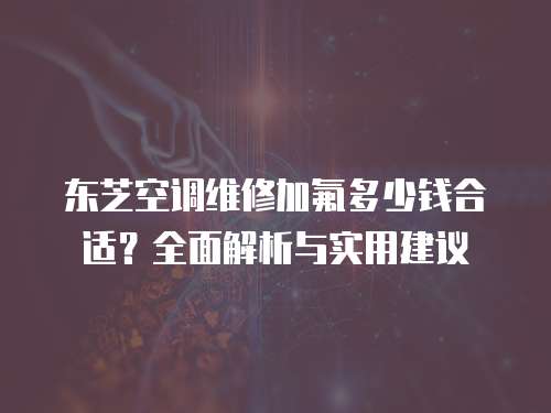 東芝空調維修加氟多少錢合適？全面解析與實用建議