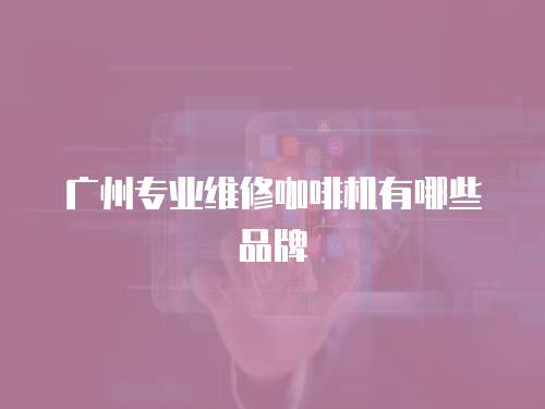 廣州專業(yè)維修咖啡機(jī)有哪些品牌
