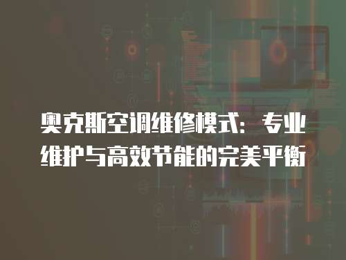 奧克斯空調(diào)維修模式：專業(yè)維護(hù)與高效節(jié)能的完美平衡