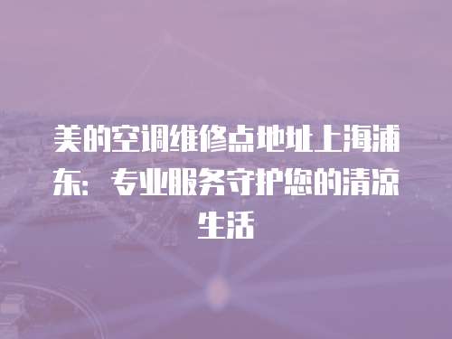 美的空調(diào)維修點(diǎn)地址上海浦東：專業(yè)服務(wù)守護(hù)您的清涼生活