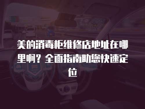 美的消毒柜維修店地址在哪里?。咳嬷改现焖俣ㄎ? class=