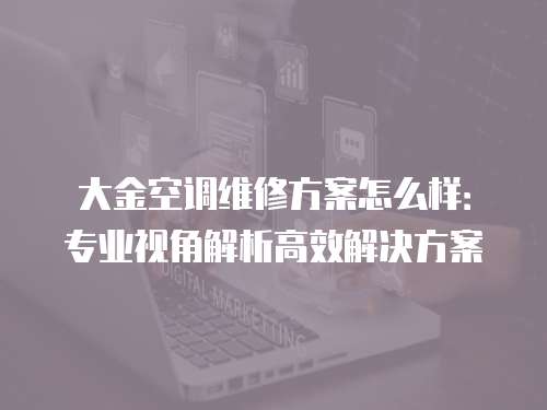 大金空調(diào)維修方案怎么樣：專業(yè)視角解析高效解決方案