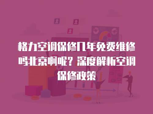 格力空調保修幾年免費維修嗎北京啊呢？深度解析空調保修政策