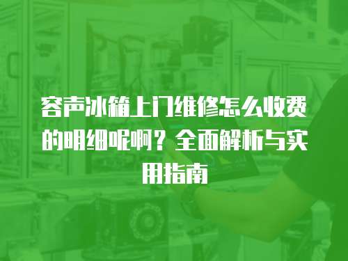 容聲冰箱上門(mén)維修怎么收費(fèi)的明細(xì)呢?。咳娼馕雠c實(shí)用指南