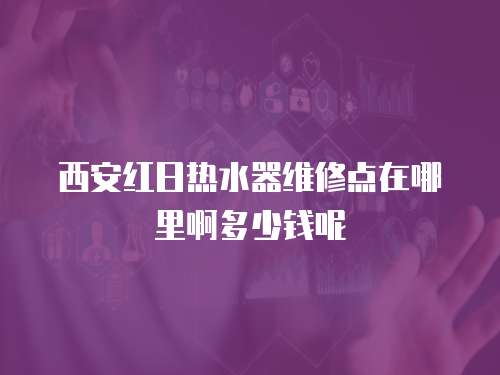 西安紅日熱水器維修點(diǎn)在哪里啊多少錢呢