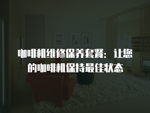 咖啡機維修保養(yǎng)套餐：讓您的咖啡機保持最佳狀態(tài)