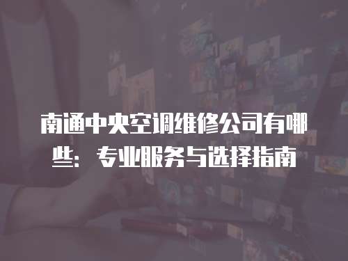 南通中央空調(diào)維修公司有哪些：專(zhuān)業(yè)服務(wù)與選擇指南