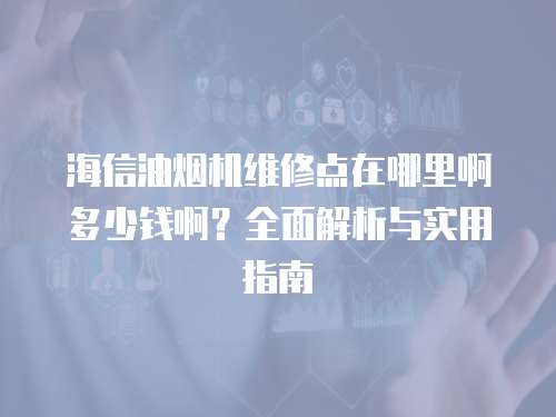 海信油煙機(jī)維修點(diǎn)在哪里啊多少錢啊？全面解析與實(shí)用指南