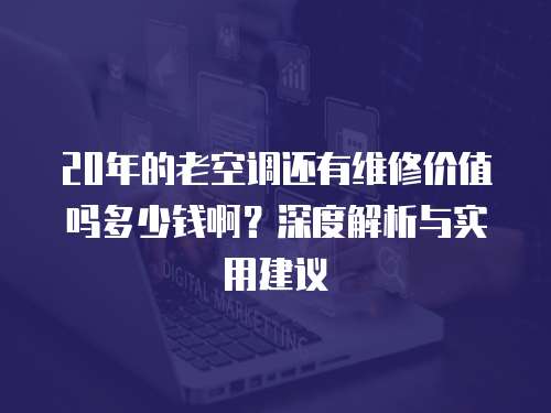 20年的老空調(diào)還有維修價(jià)值嗎多少錢啊？深度解析與實(shí)用建議