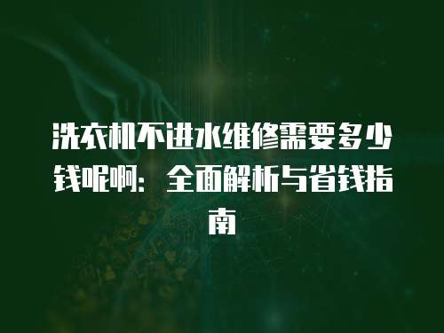 洗衣機(jī)不進(jìn)水維修需要多少錢呢?。喝娼馕雠c省錢指南
