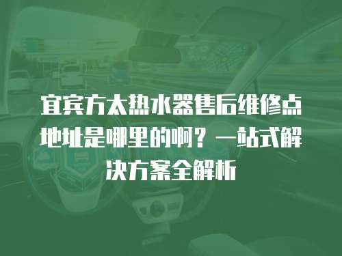 宜賓方太熱水器售后維修點(diǎn)地址是哪里的啊？一站式解決方案全解析