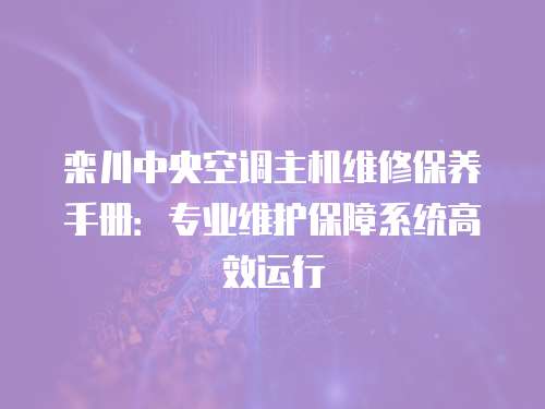 欒川中央空調(diào)主機(jī)維修保養(yǎng)手冊：專業(yè)維護(hù)保障系統(tǒng)高效運(yùn)行