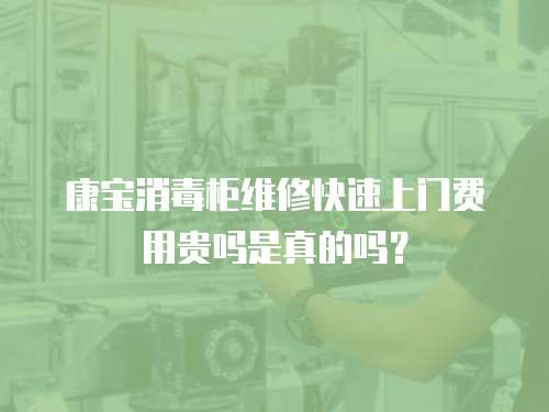 康寶消毒柜維修快速上門費用貴嗎是真的嗎？