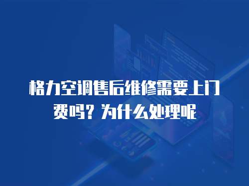 格力空調售后維修需要上門費嗎？為什么處理呢